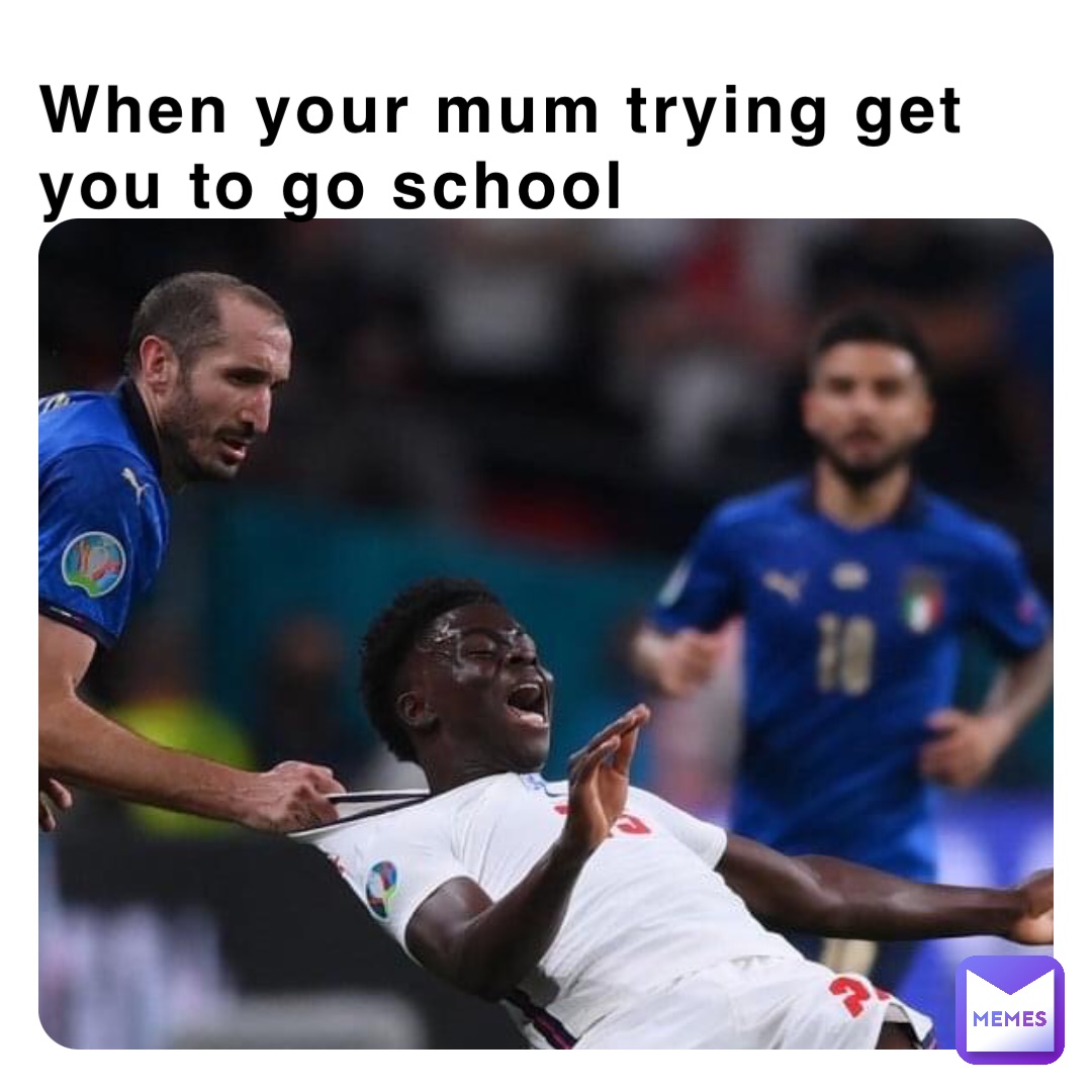 When your mum trying get you to go school