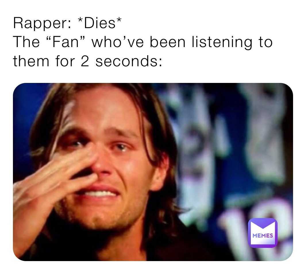 Rapper: *Dies*
The “Fan” who’ve been listening to them for 2 seconds: