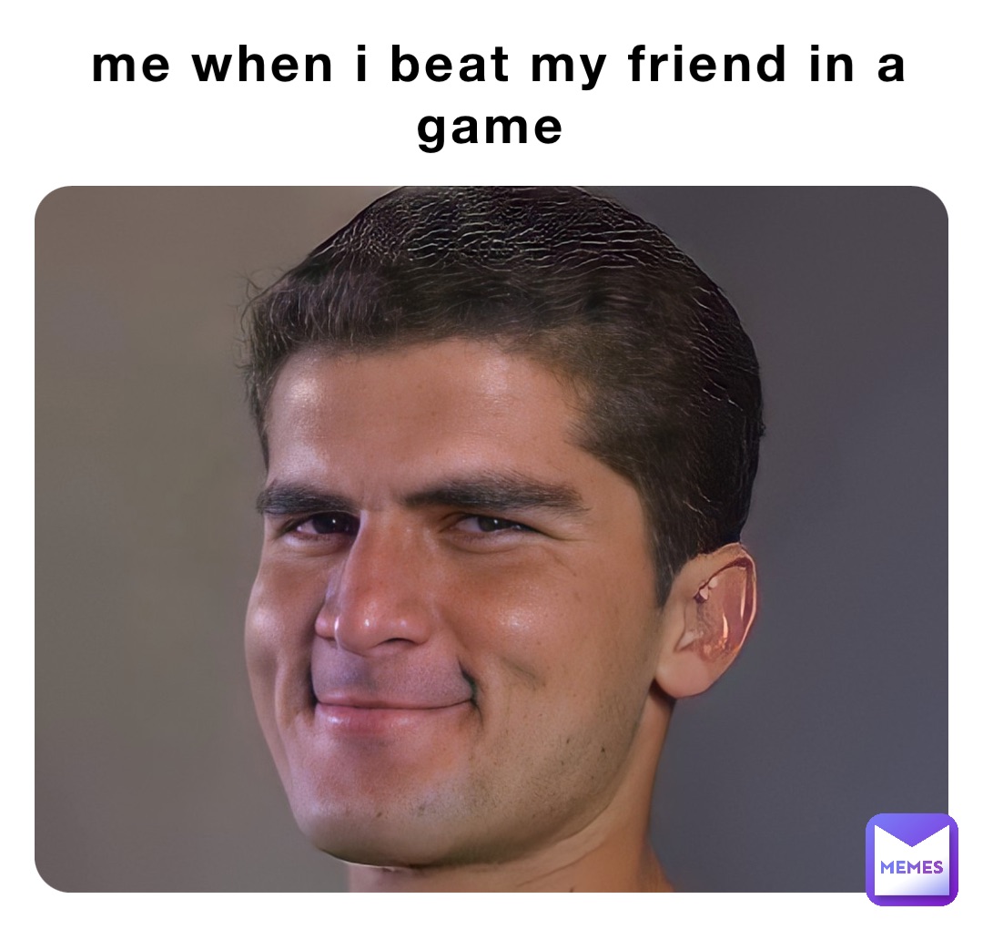 Me when I beat my friend in a game