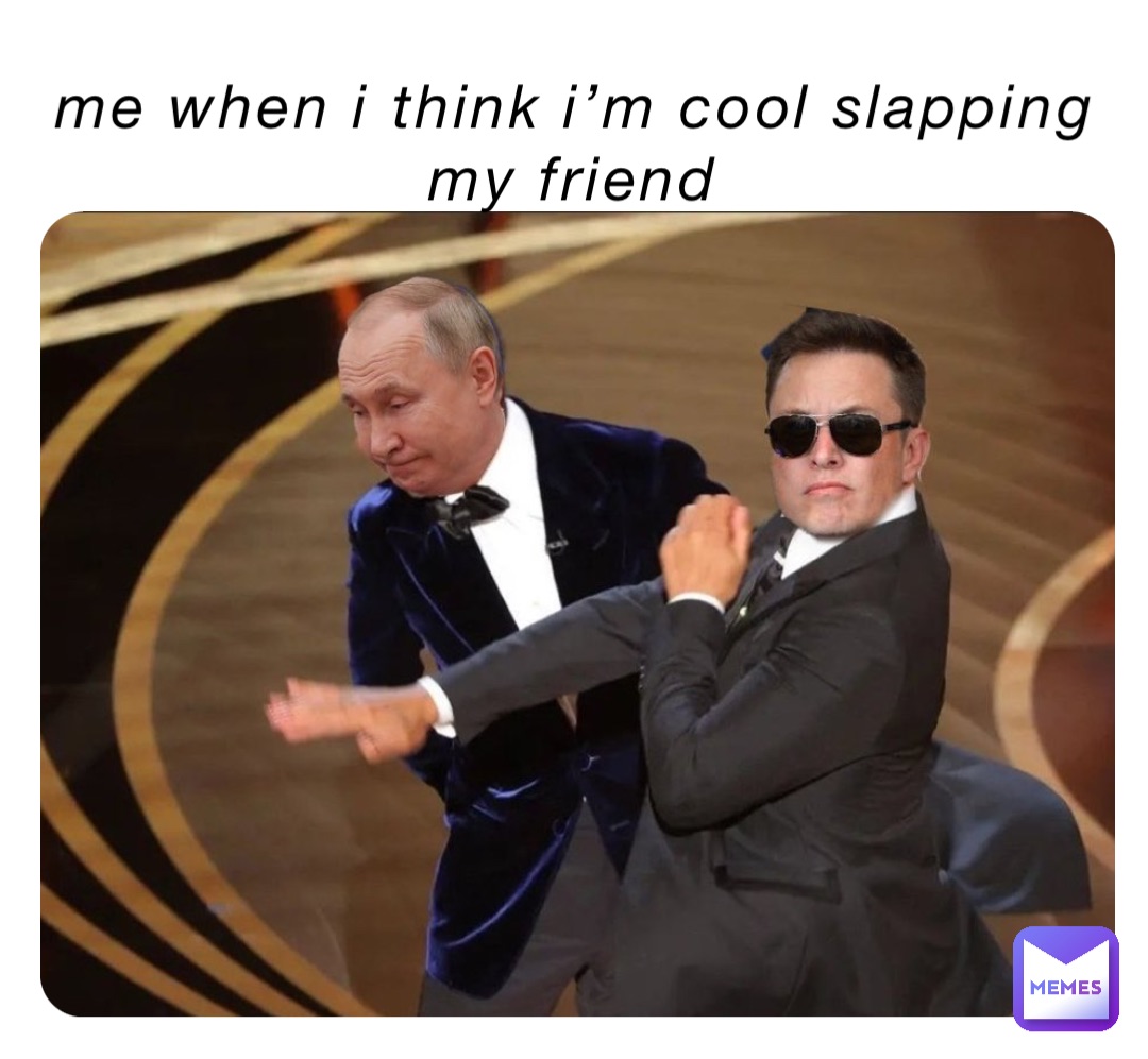 Me when I think I’m cool slapping my friend