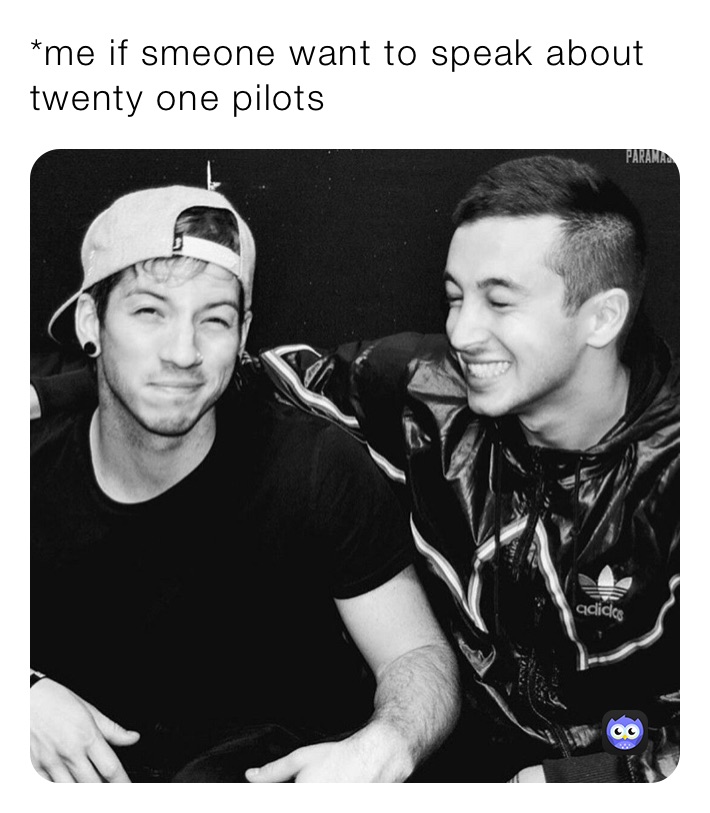 *me if smeone want to speak about twenty one pilots 