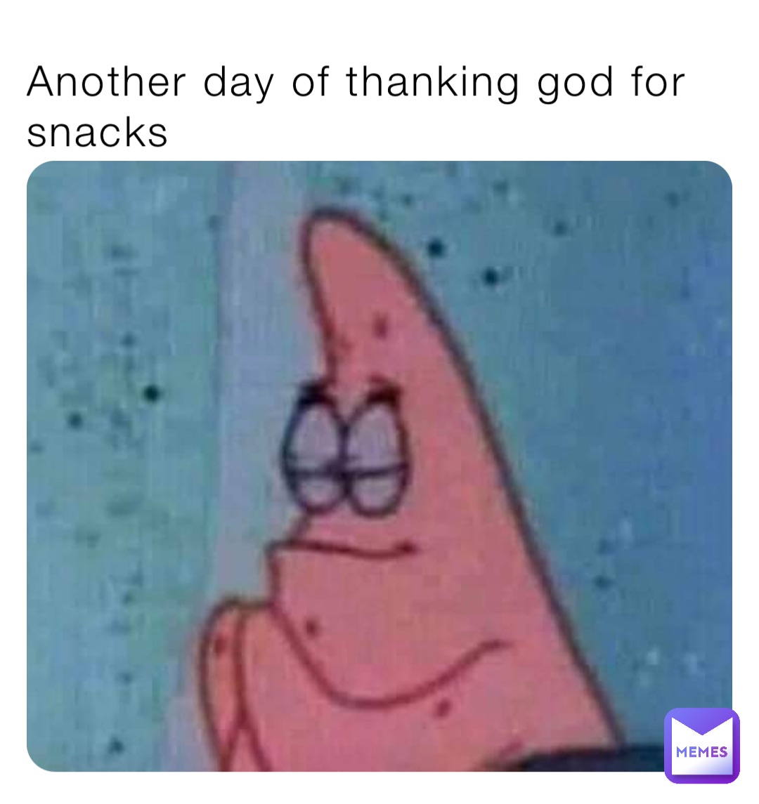 Another day of thanking god for snacks