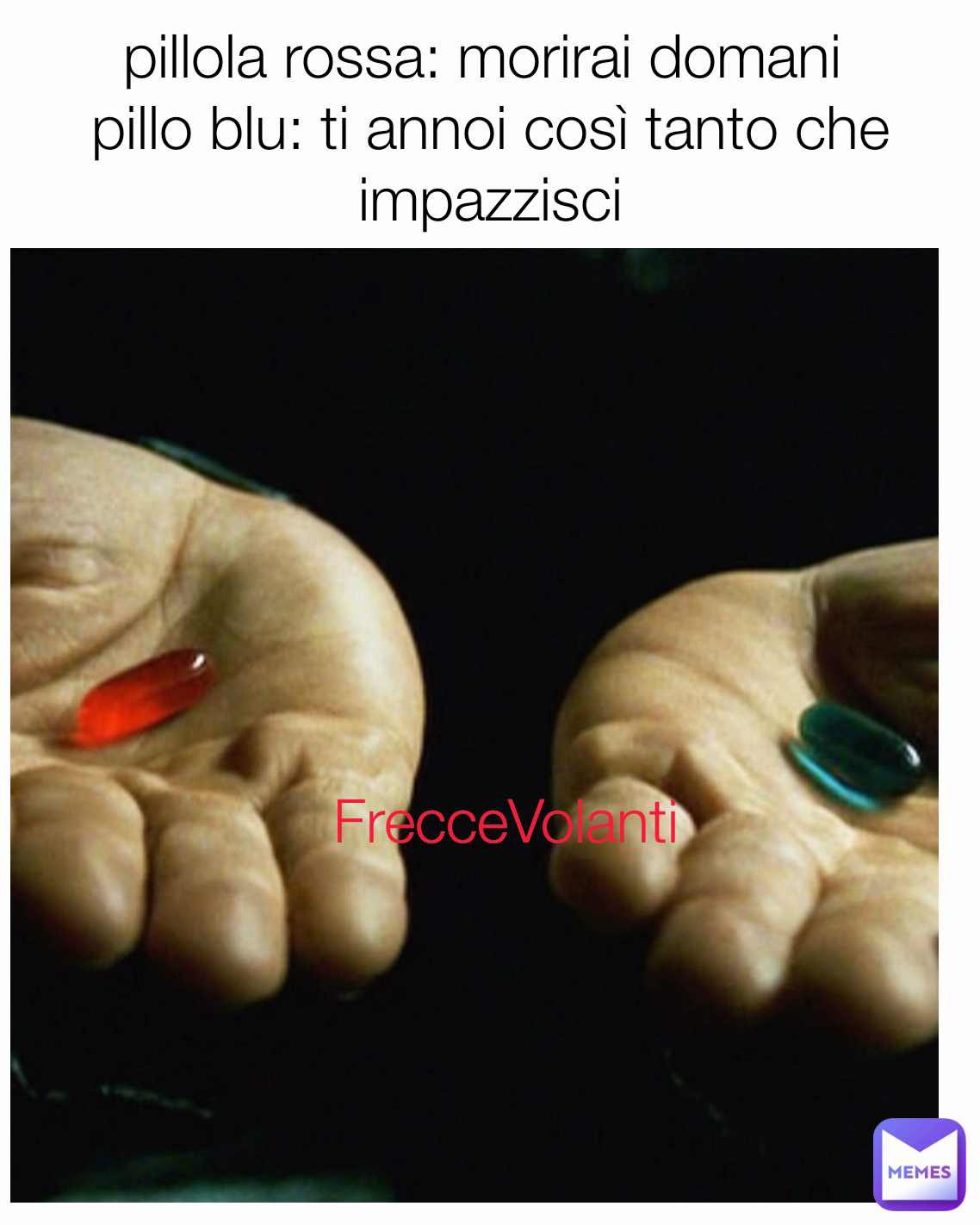 FrecceVolanti pillola rossa: morirai domani 
pillo blu: ti annoi così tanto che impazzisci