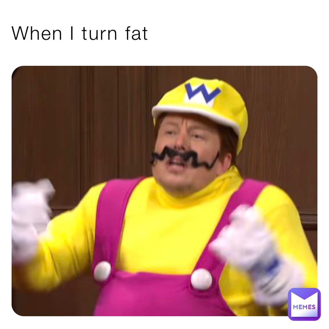 When I turn fat