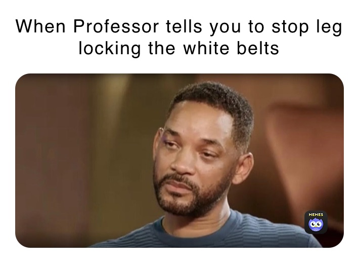 When Professor tells you to stop leg locking the white belts