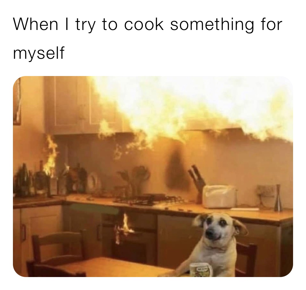 When I try to cook something for myself