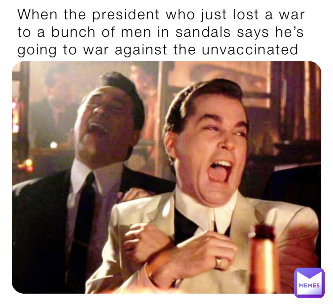 When the president who just lost a war to a bunch of men in sandals says he’s going to war against the unvaccinated
