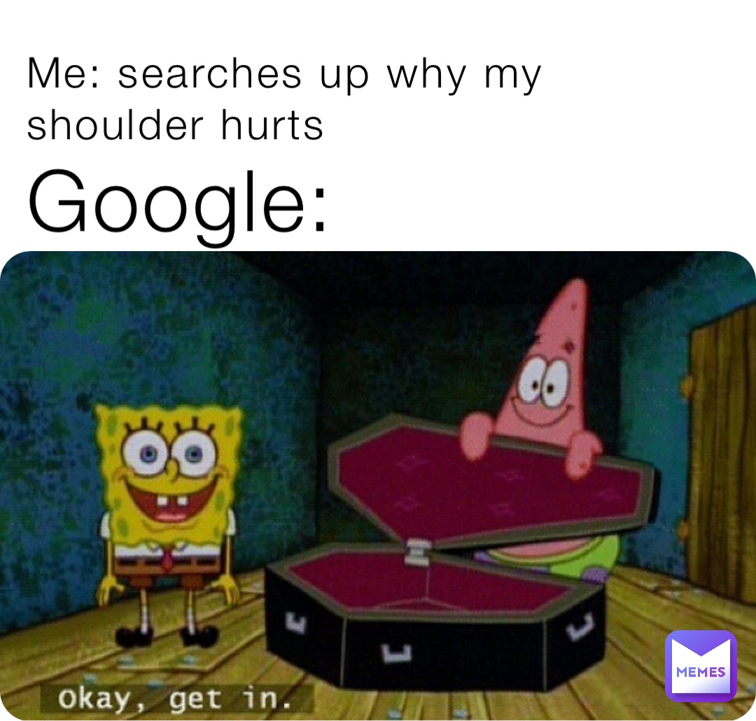 Me: searches up why my shoulder hurts Google: