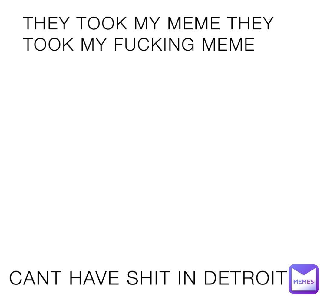 THEY TOOK MY MEME THEY TOOK MY FUCKING MEME CANT HAVE SHIT IN DETROIT