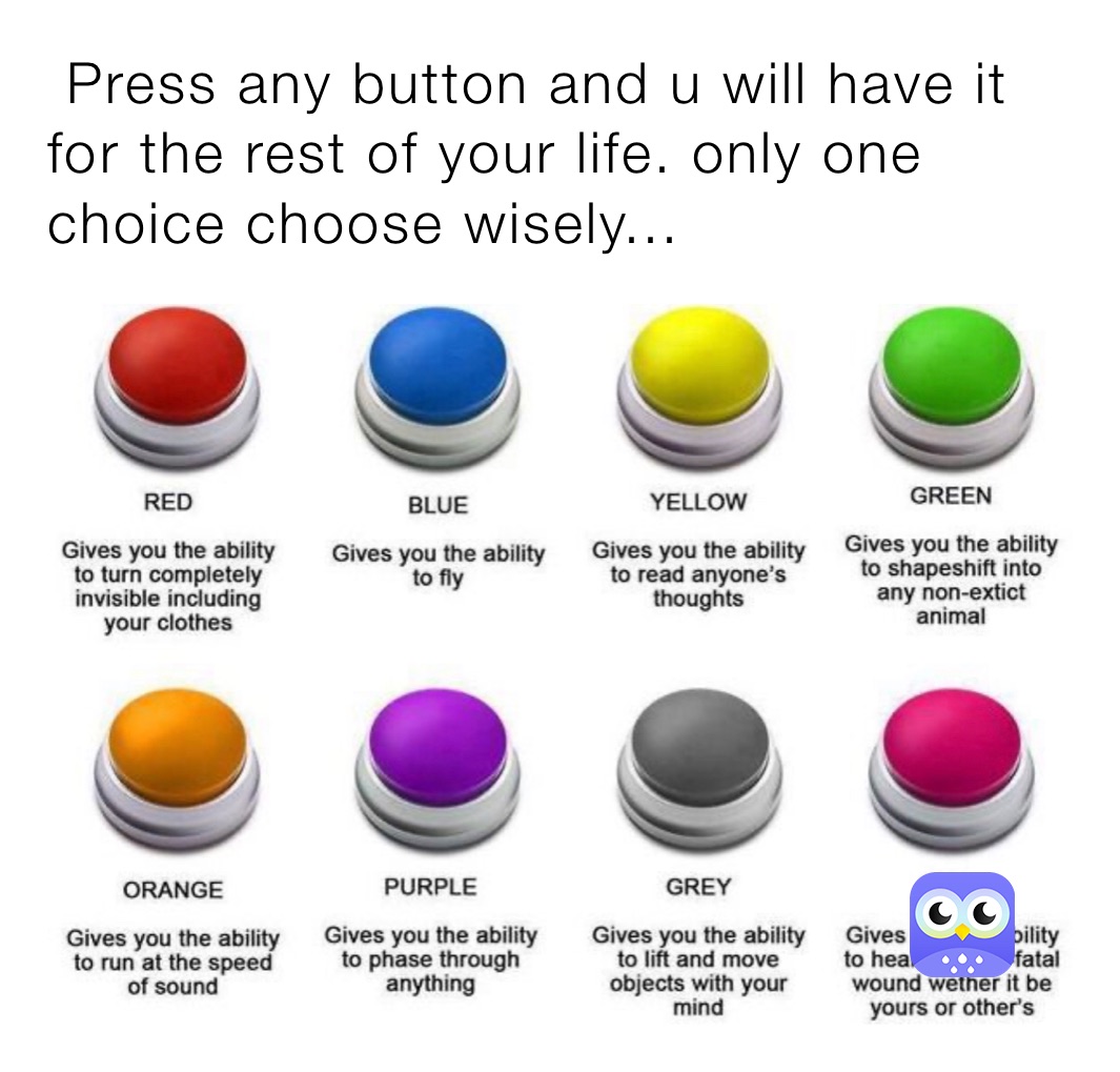  Press any button and u will have it for the rest of your life. only one choice choose wisely...