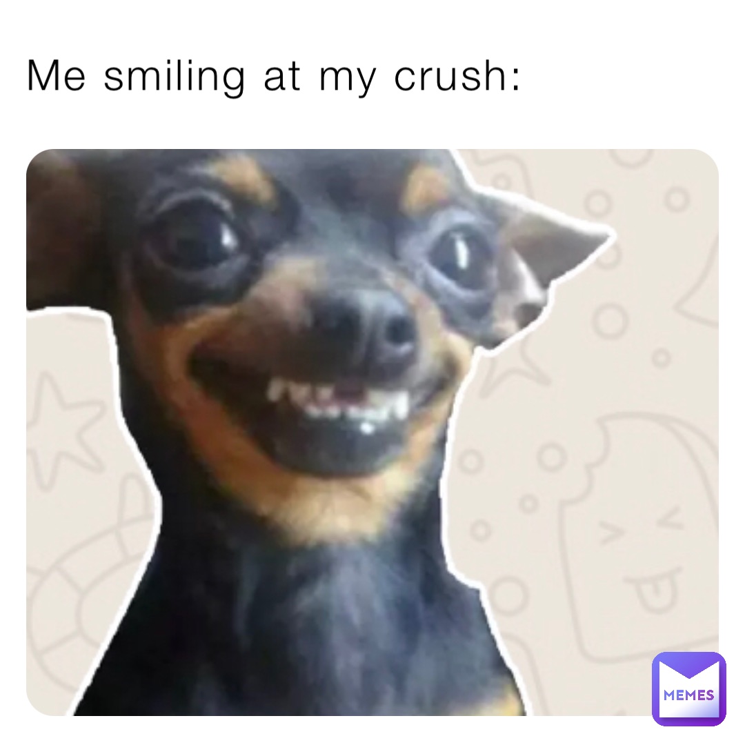 Me smiling at my crush: