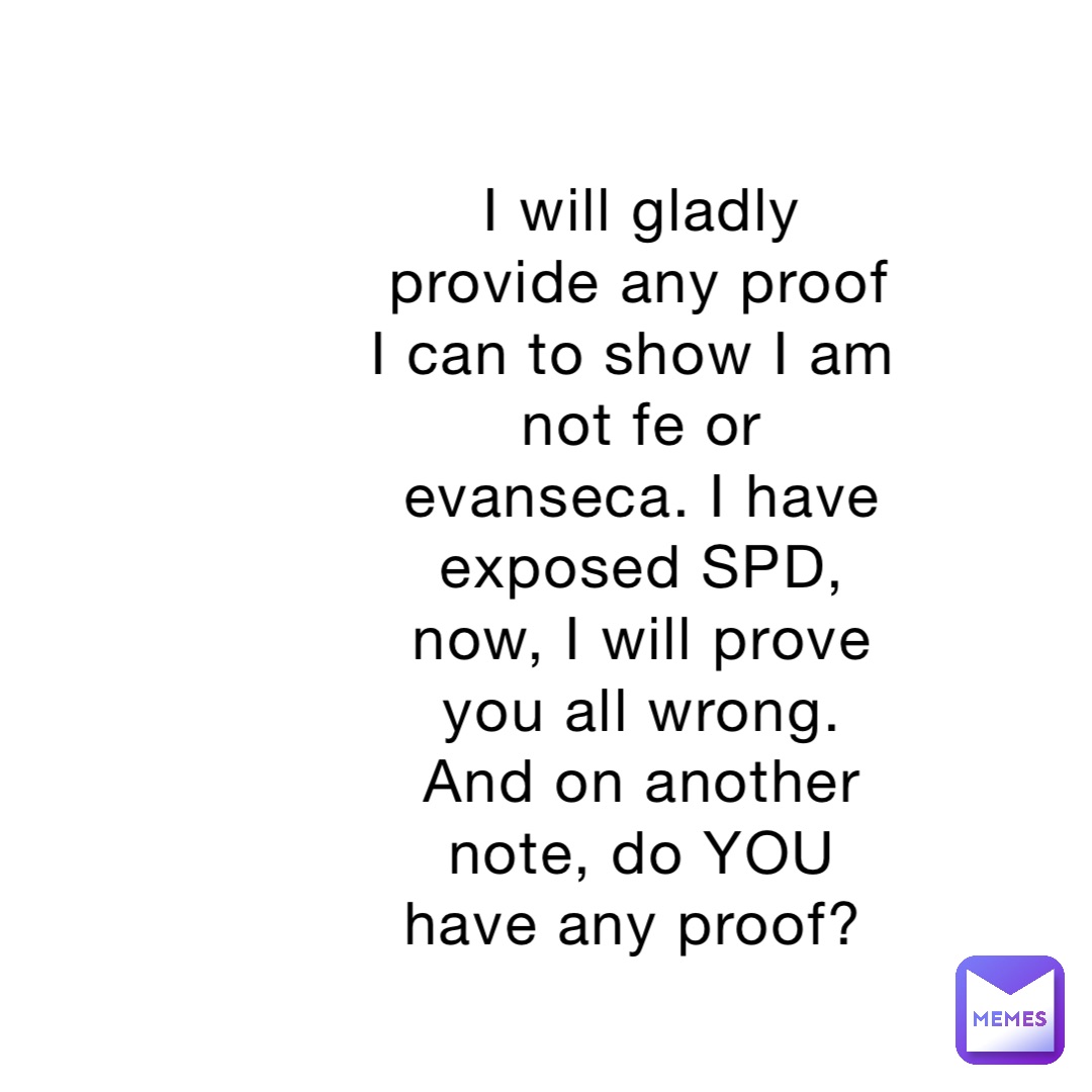 I will gladly provide any proof I can to show I am not fe or evanseca. I have exposed SPD, now, I will prove you all wrong. And on another note, do YOU have any proof?