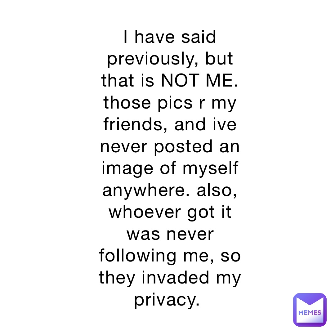 I have said previously, but that is NOT ME. those pics r my friends, and ive never posted an image of myself anywhere. also, whoever got it was never following me, so they invaded my privacy.