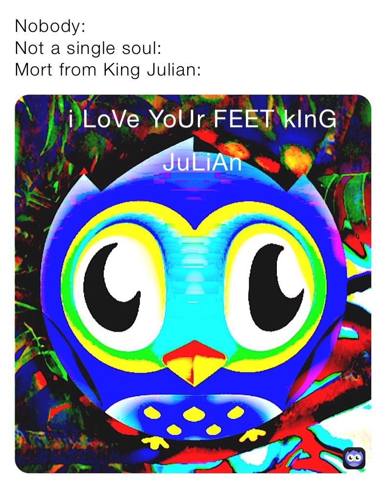 Nobody:
Not a single soul:
Mort from King Julian: