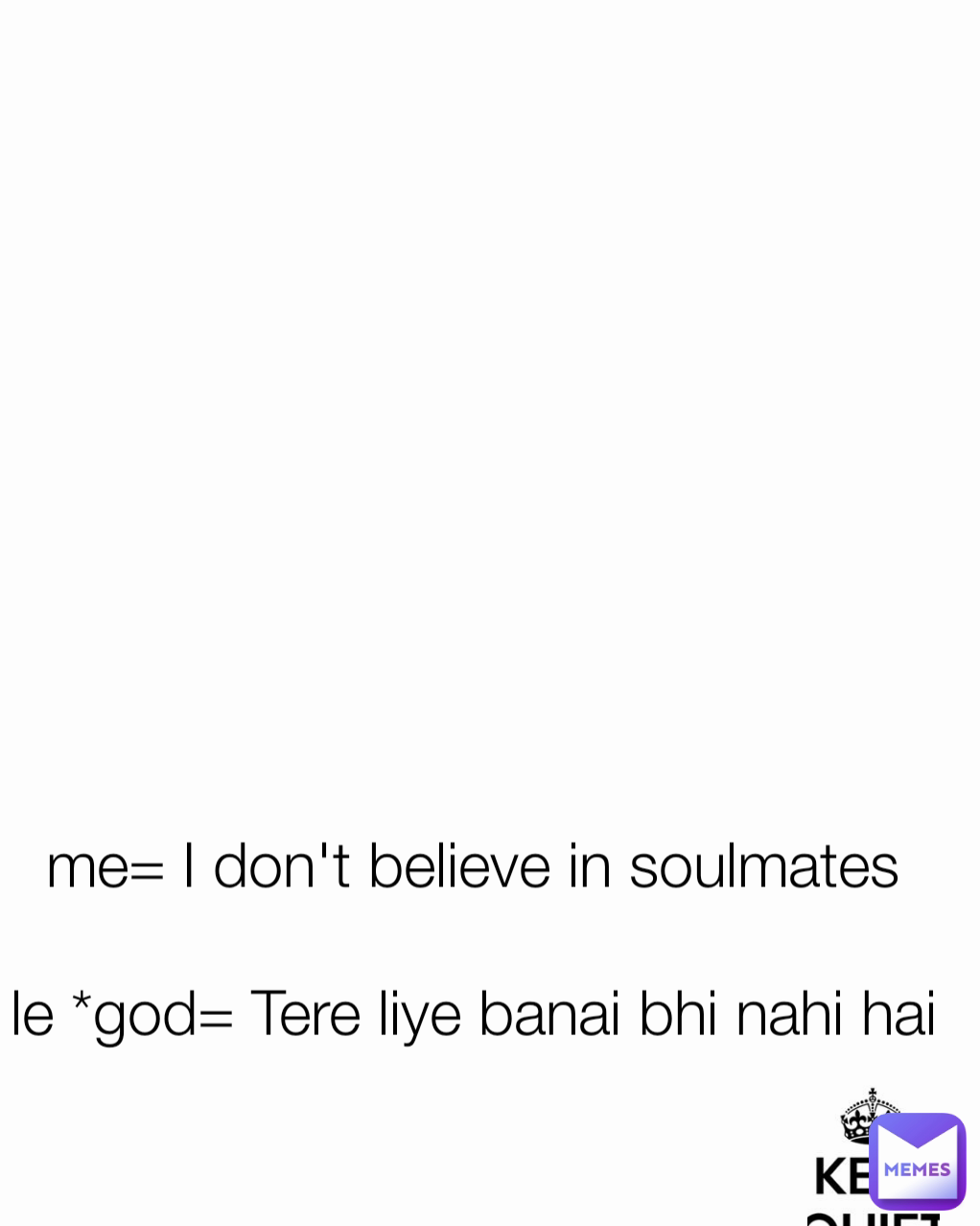 me= I don't believe in soulmates

le *god= Tere liye banai bhi nahi hai