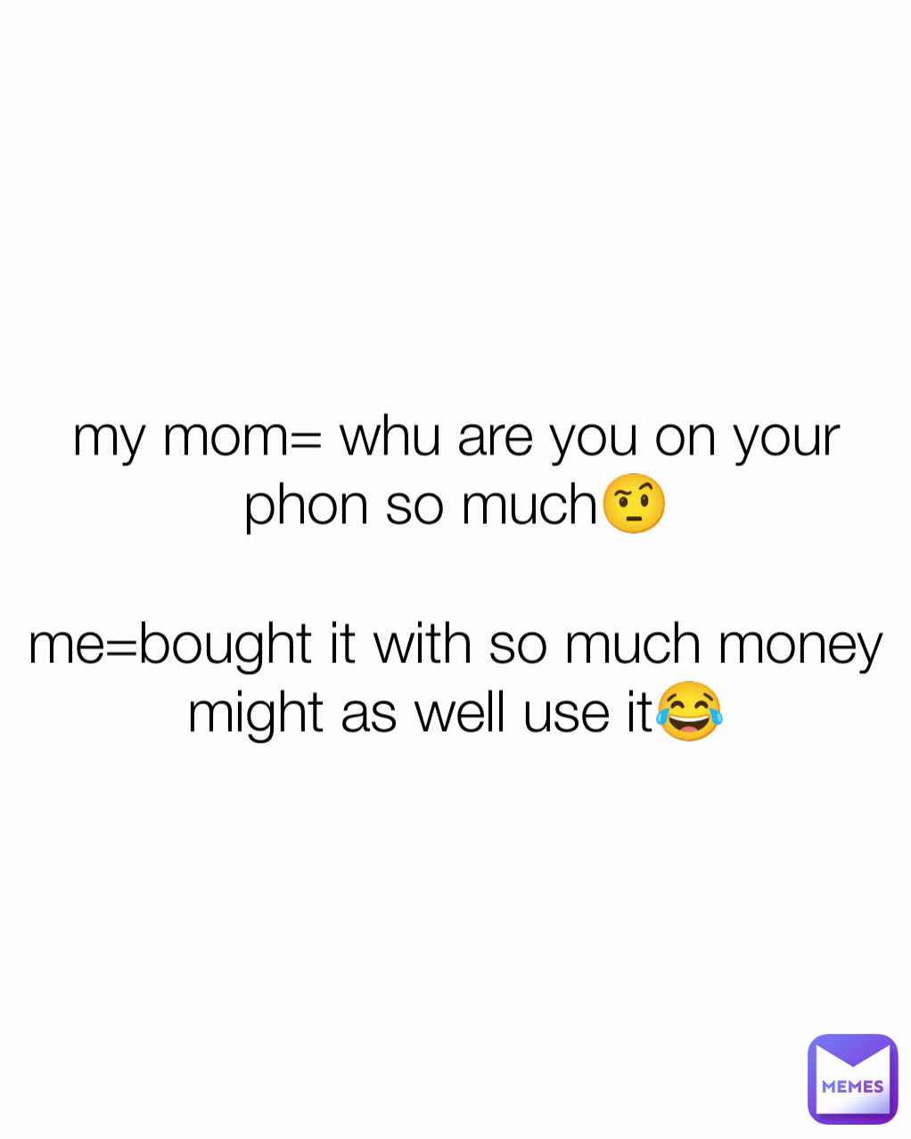 my mom= whu are you on your phon so much🤨

me=bought it with so much money might as well use it😂