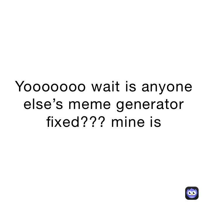 Yooooooo wait is anyone else’s meme generator fixed??? mine is