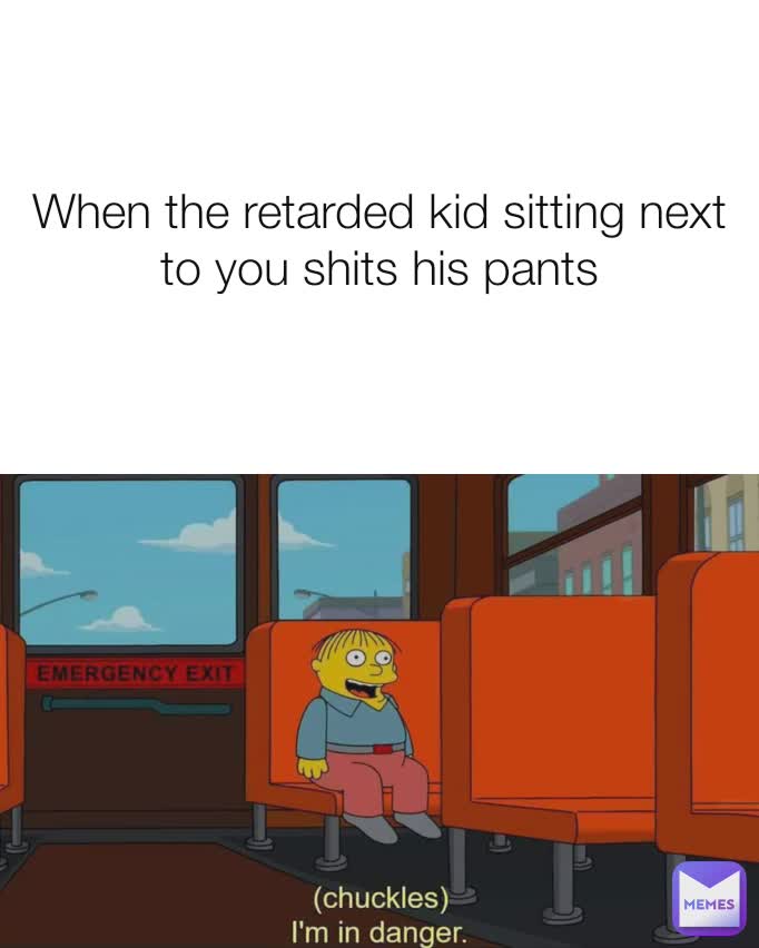 When the retarded kid sitting next to you shits his pants