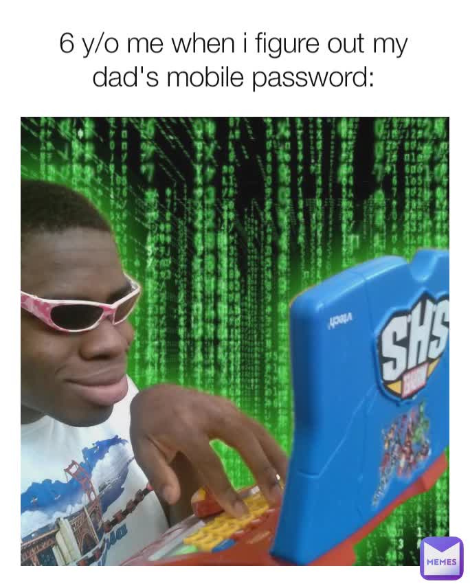 6 y/o me when i figure out my dad's mobile password: