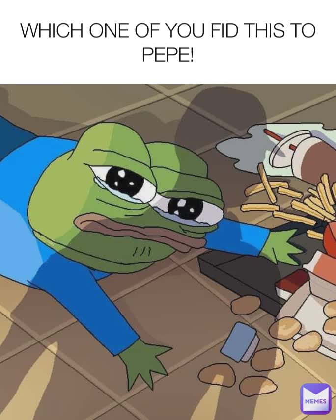 WHICH ONE OF YOU FID THIS TO PEPE!