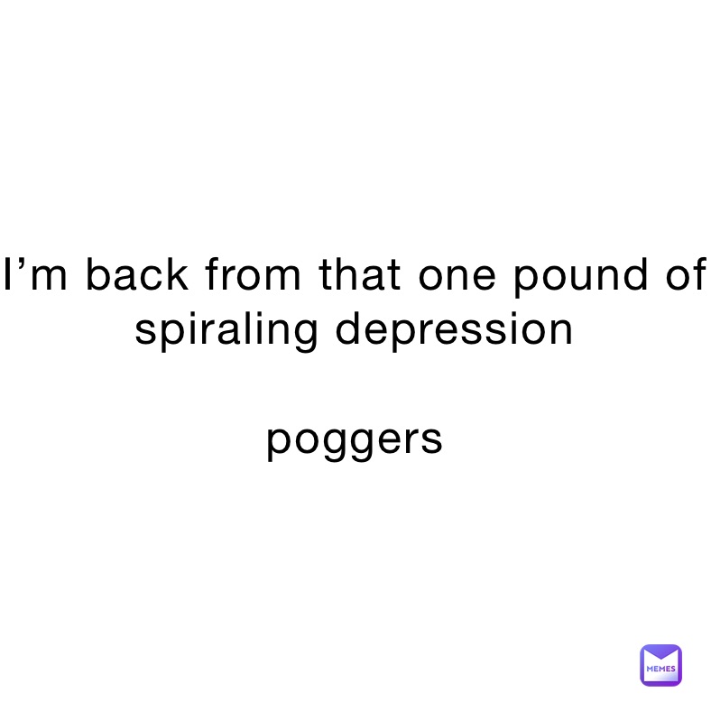 I’m back from that one pound of spiraling depression 

poggers