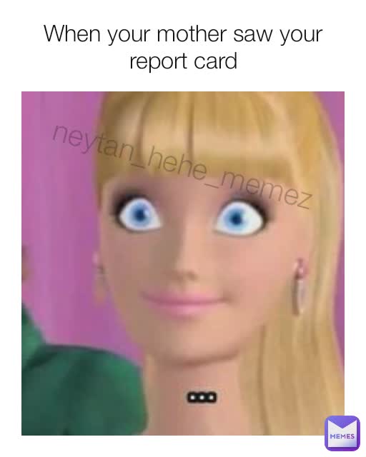 When your mother saw your report card neytan_hehe_memez
