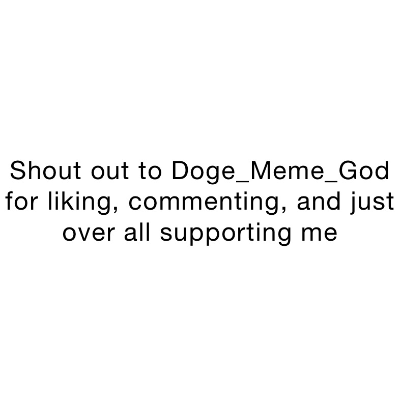 Shout out to Doge_Meme_God for liking, commenting, and just over all supporting me