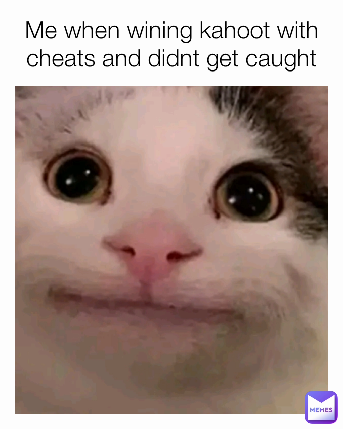 Me when wining kahoot with cheats and didnt get caught