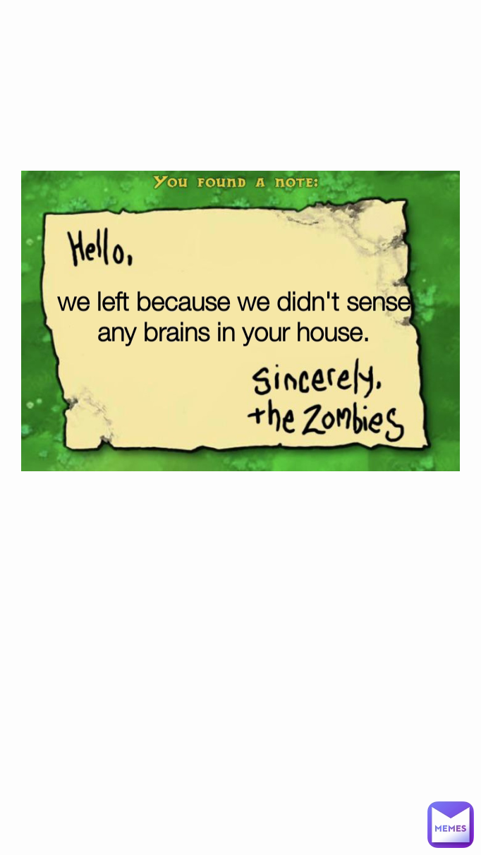 we left because we didn't sense any brains in your house.