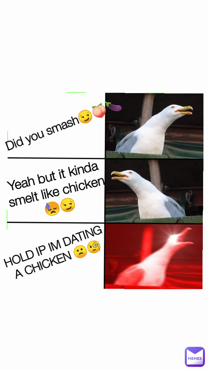 Yeah but it kinda smelt like chicken 😓😏 Did you smash😏🍑🍆 HOLD IP IM DATING A CHICKEN 🙁🧐