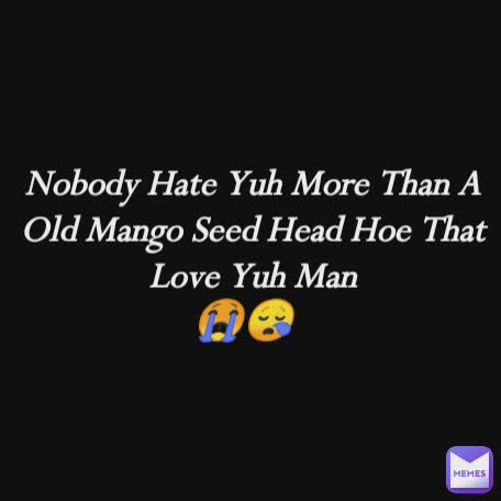 Nobody Hate Yuh More Than A Old Mango Seed Head Hoe That Love Yuh Man
😭😪