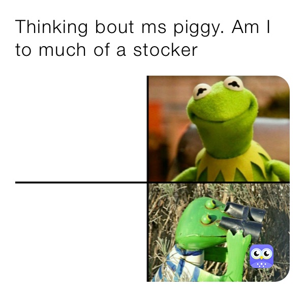 Thinking bout ms piggy. Am I to much of a stocker 