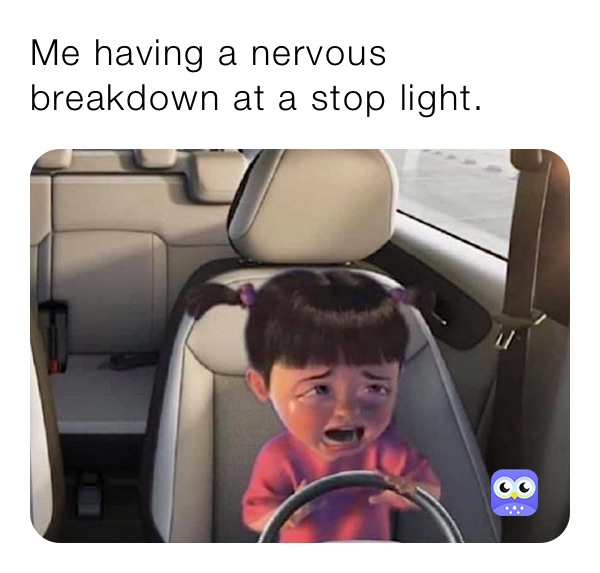 Me having a nervous breakdown at a stop light.