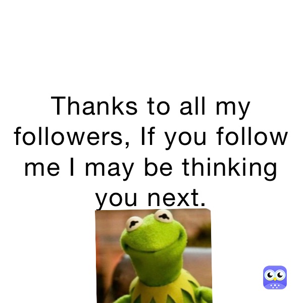 Thanks to all my followers, If you follow me I may be thinking you next.