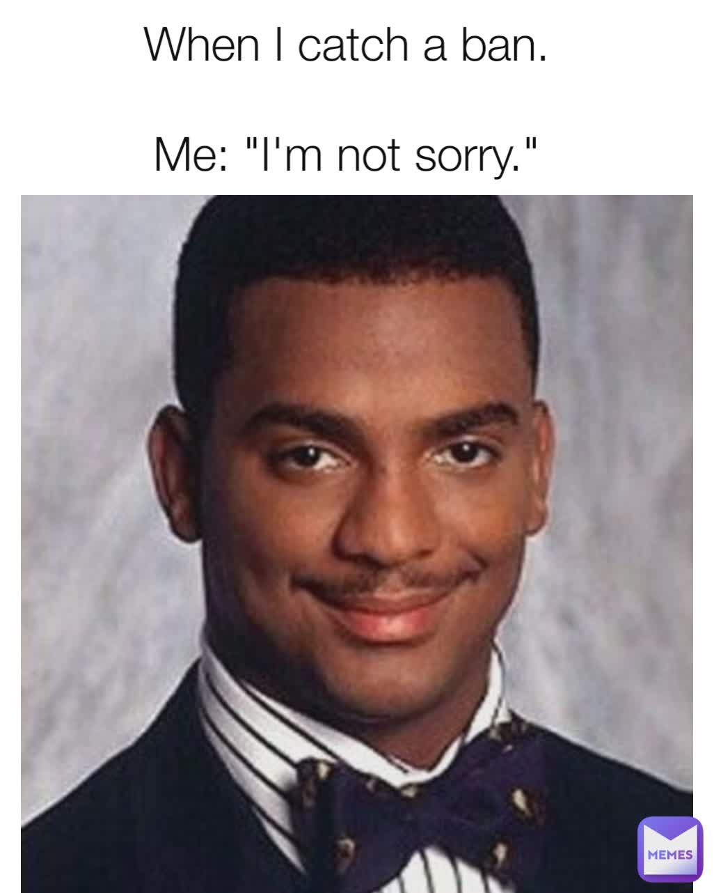 When I catch a ban.

Me: "I'm not sorry."