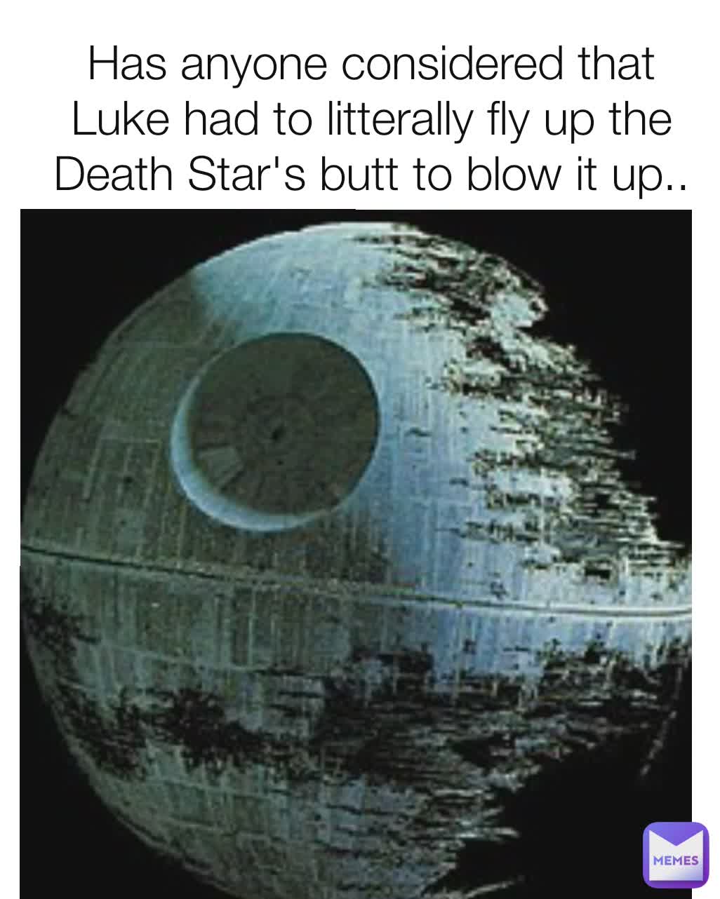Has anyone considered that Luke had to litterally fly up the Death Star's butt to blow it up..