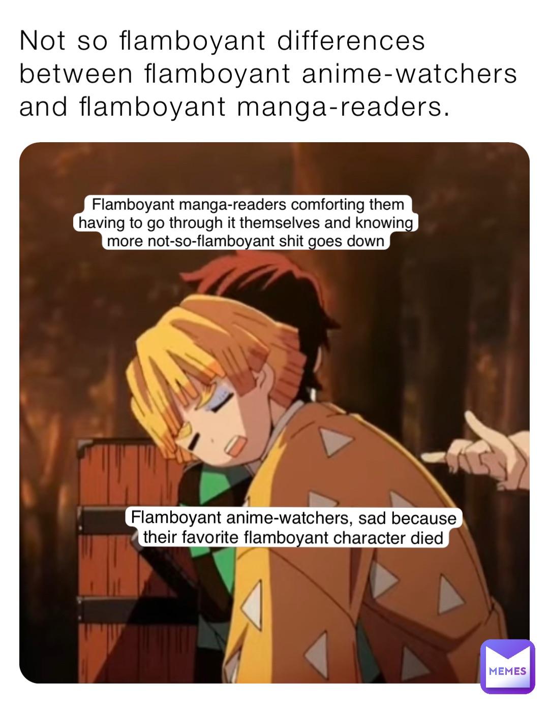 Not so flamboyant differences between flamboyant anime-watchers and flamboyant manga-readers. Flamboyant anime-watchers, sad because their favorite flamboyant character died Flamboyant manga-readers comforting them having to go through it themselves and knowing more not-so-flamboyant shit goes down