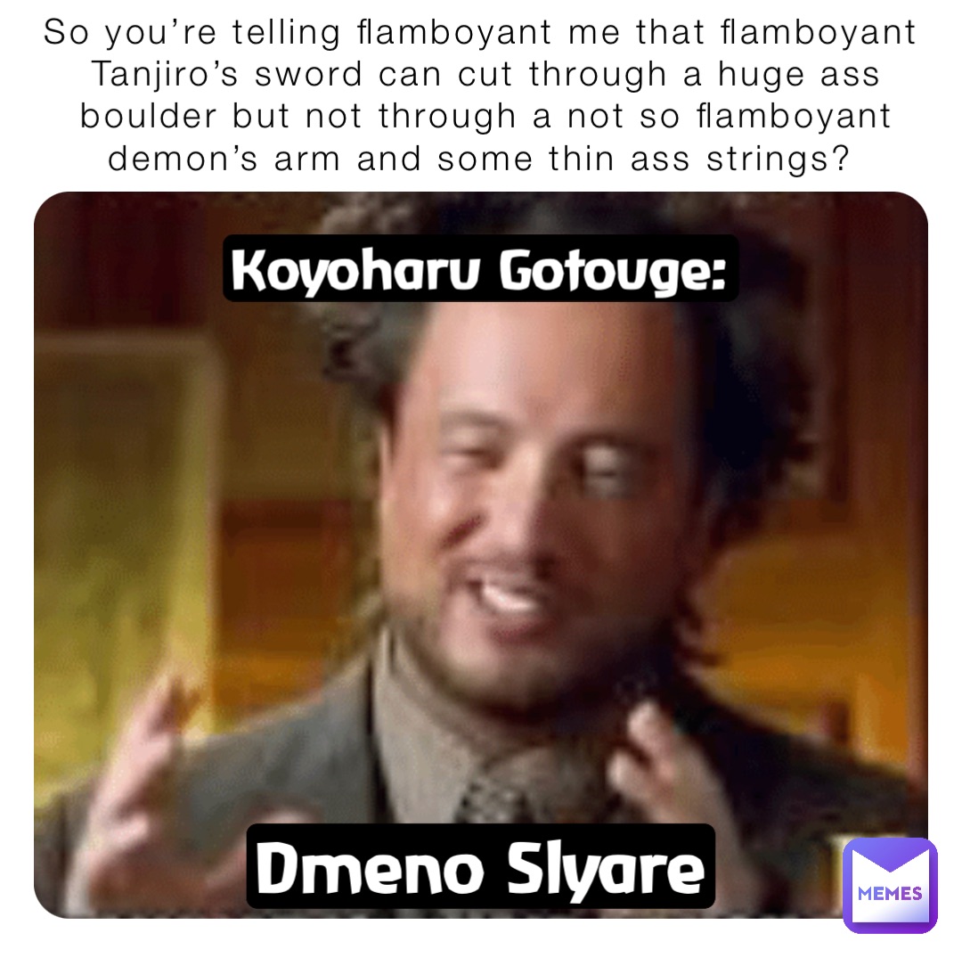 So you’re telling flamboyant me that flamboyant Tanjiro’s sword can cut through a huge ass boulder but not through a not so flamboyant demon’s arm and some thin ass strings? Koyoharu Gotouge: Dmeno Slyare