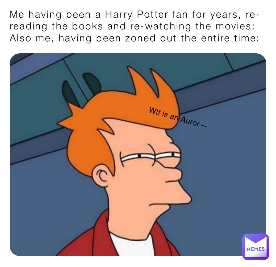 Me having been a Harry Potter fan for years, re-reading the books and re-watching the movies:
Also me, having been zoned out the entire time: Wtf is an Auror—