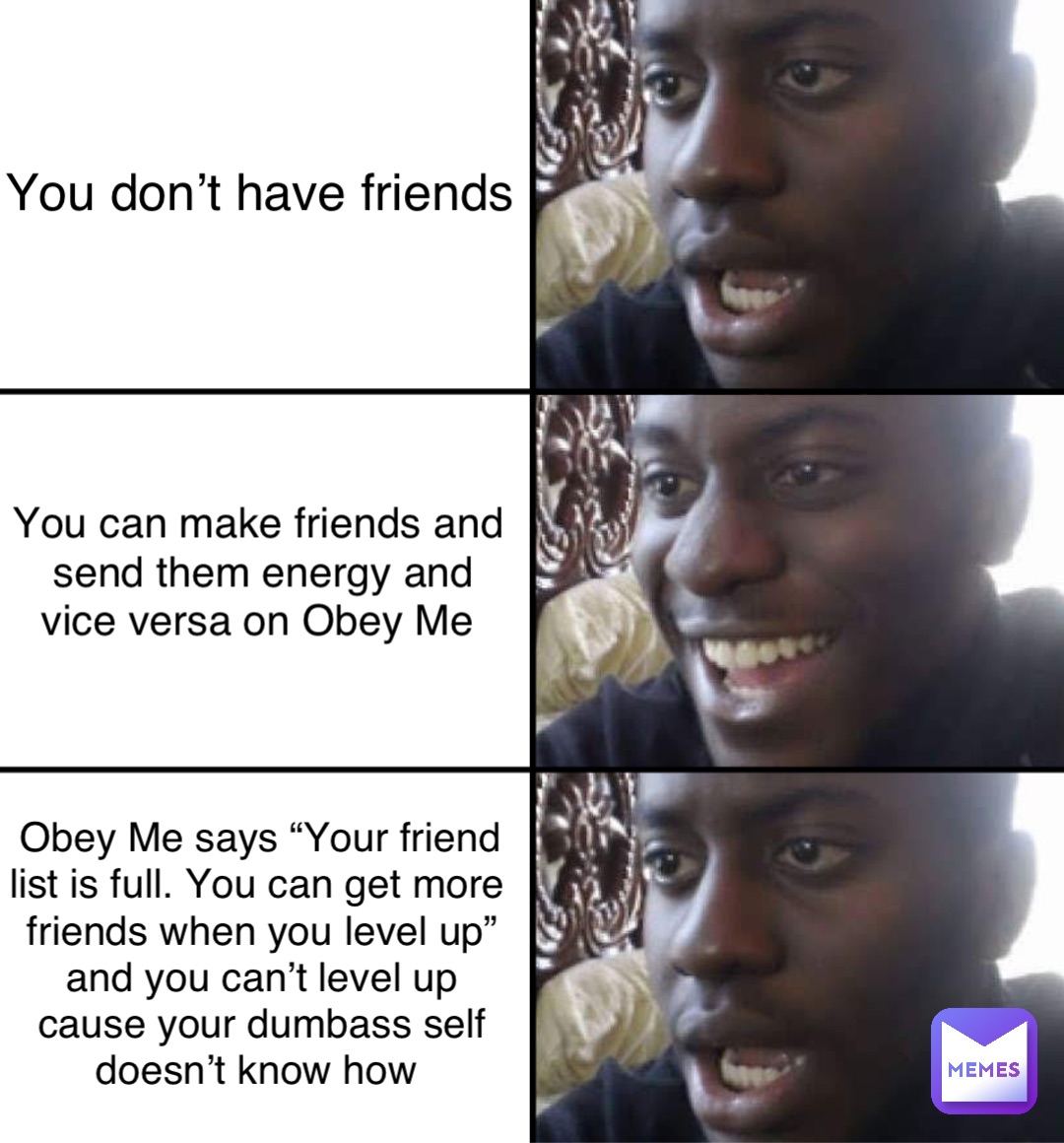 You don’t have friends You can make friends and send them energy and vice versa on Obey Me Obey Me says “Your friend list is full. You can get more friends when you level up” and you can’t level up cause your dumbass self doesn’t know how