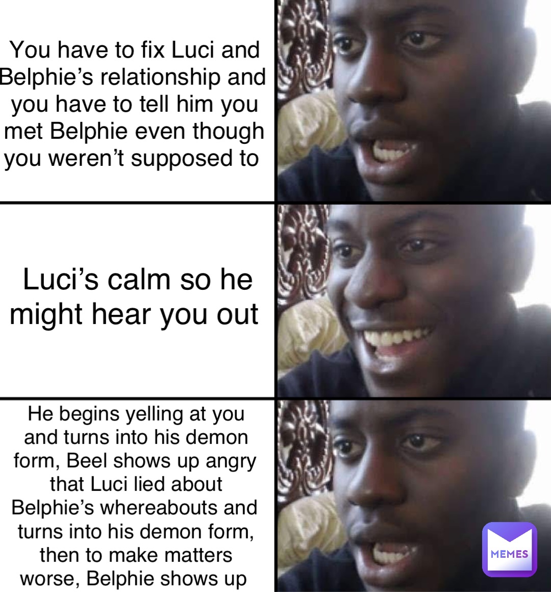 You have to fix Luci and Belphie’s relationship and you have to tell him you met Belphie even though you weren’t supposed to Luci’s calm so he might hear you out He begins yelling at you and turns into his demon form, Beel shows up angry that Luci lied about Belphie’s whereabouts and turns into his demon form, then to make matters worse, Belphie shows up