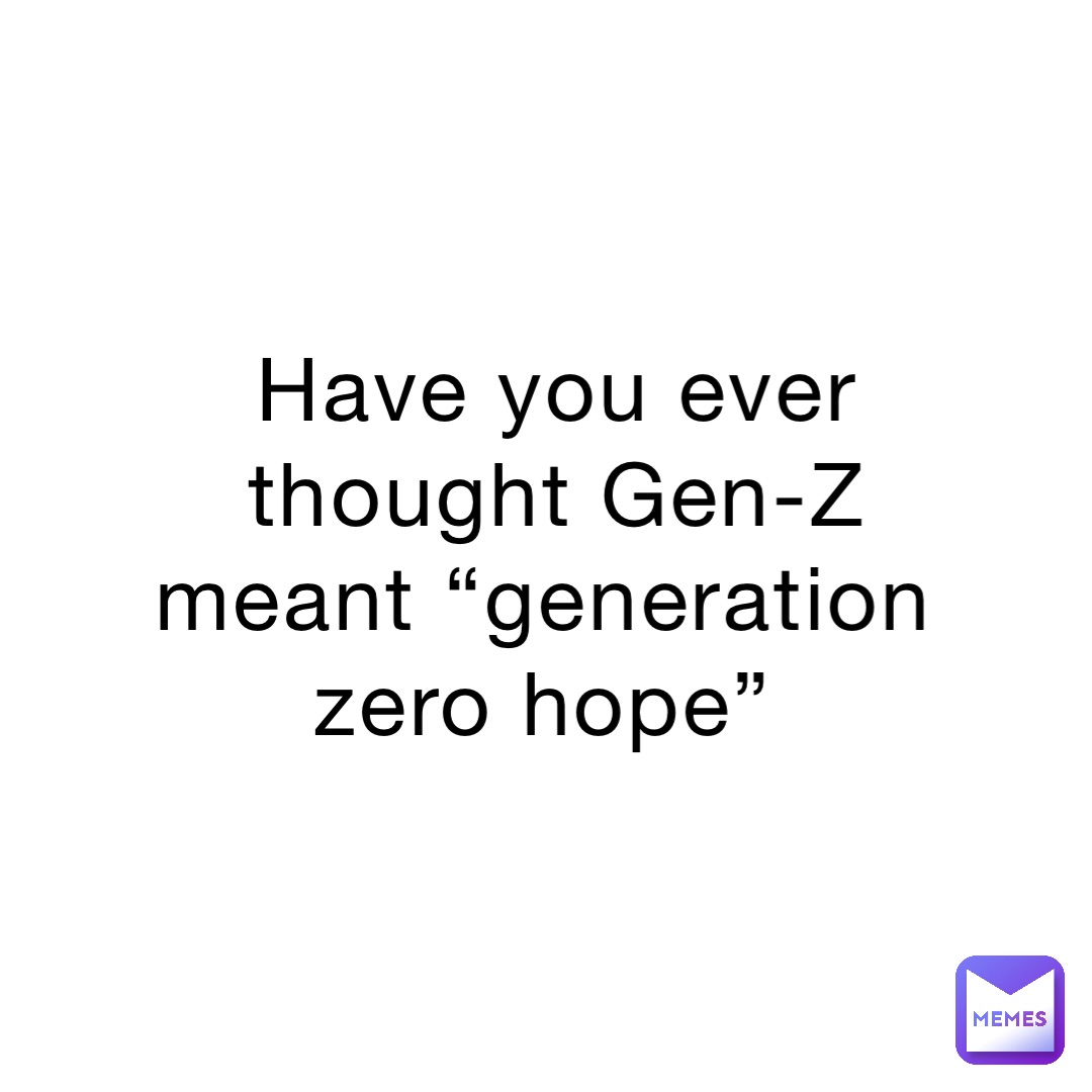 Have you ever thought Gen-Z meant “generation zero hope”