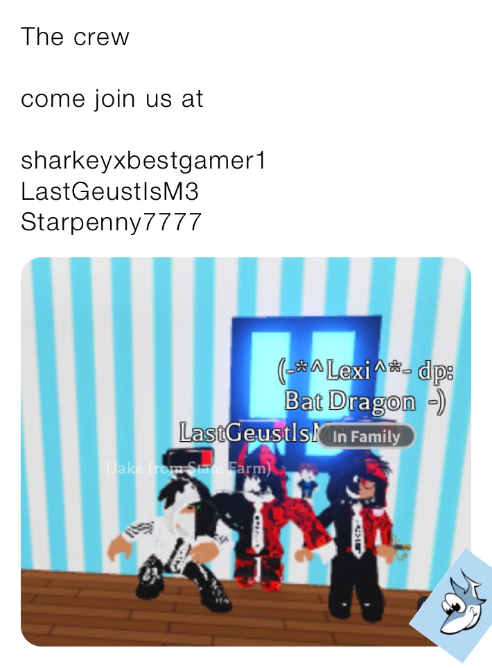 The crew

come join us at 

sharkeyxbestgamer1
LastGeustIsM3 
Starpenny7777