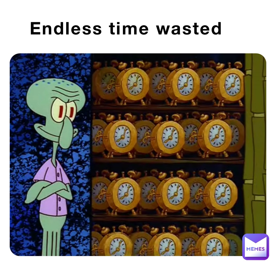 Endless time wasted