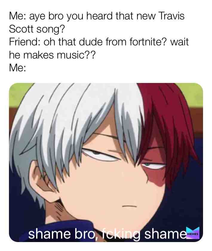 I can’t even go to the comments on a new Travis song no more, fortnite kids raiding over there #truestory #bnha #bnhamemes #animememes #memes #todoroki #bigbrain #exposed #anime #mha #stoopid #oof #true #yeet #why #disrespectful #lol #crazy