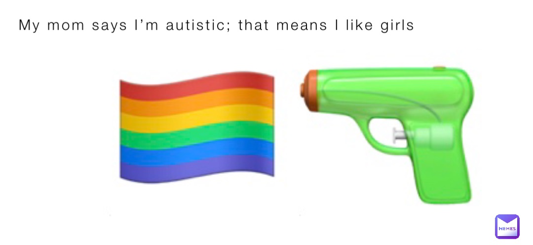 My mom says I’m autistic; that means I like girls