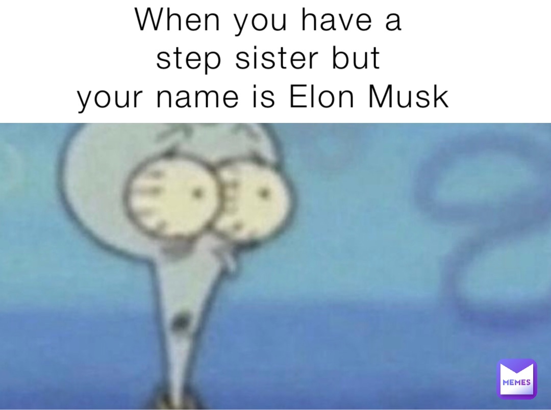 When you have a 
step sister but 
your name is Elon Musk