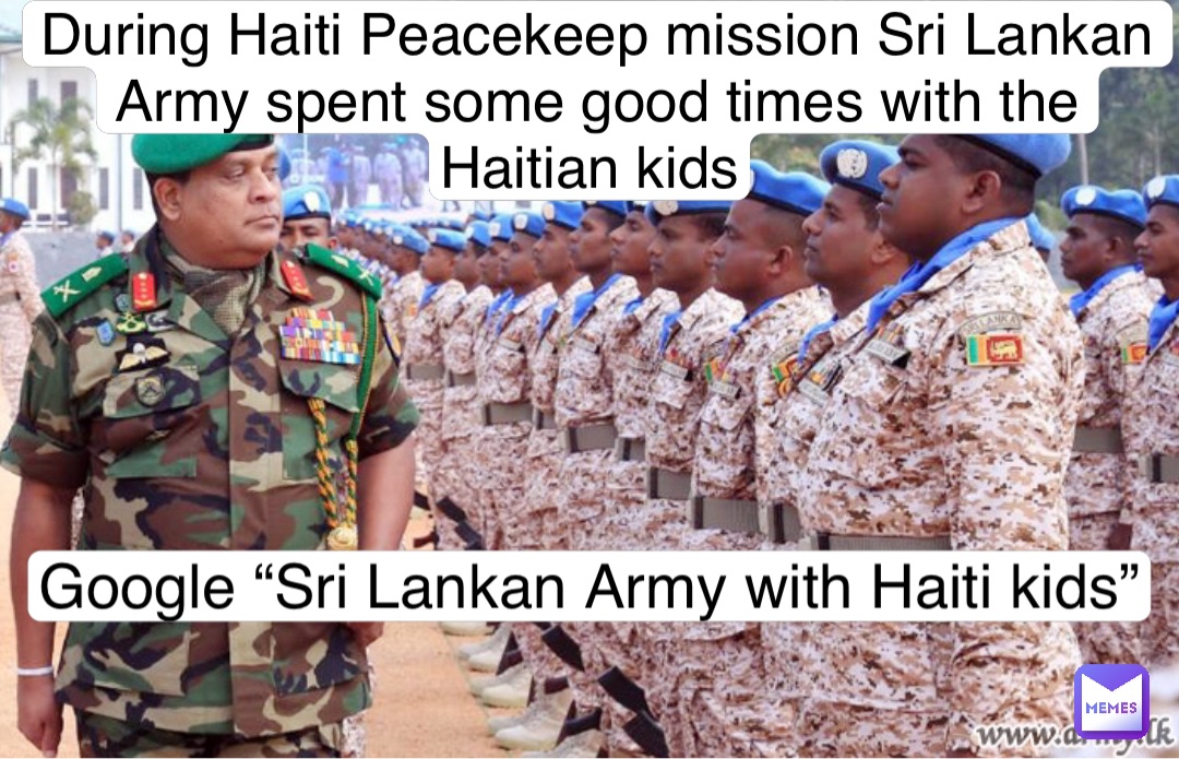 During Haiti Peacekeep mission Sri Lankan Army spent some good times with the Haitian kids Google “Sri Lankan Army with Haiti kids”