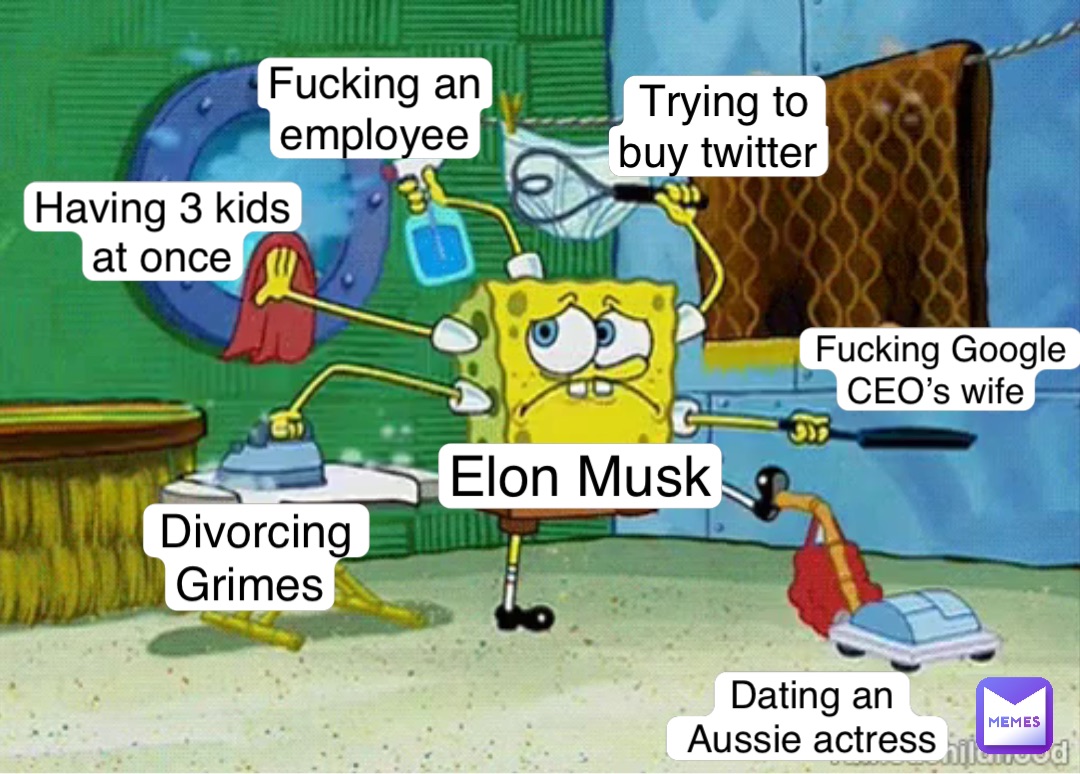 Divorcing 
Grimes Having 3 kids
at once Fucking an
employee Fucking Google 
CEO’s wife Dating an 
 Aussie actress Trying to 
buy twitter Elon Musk