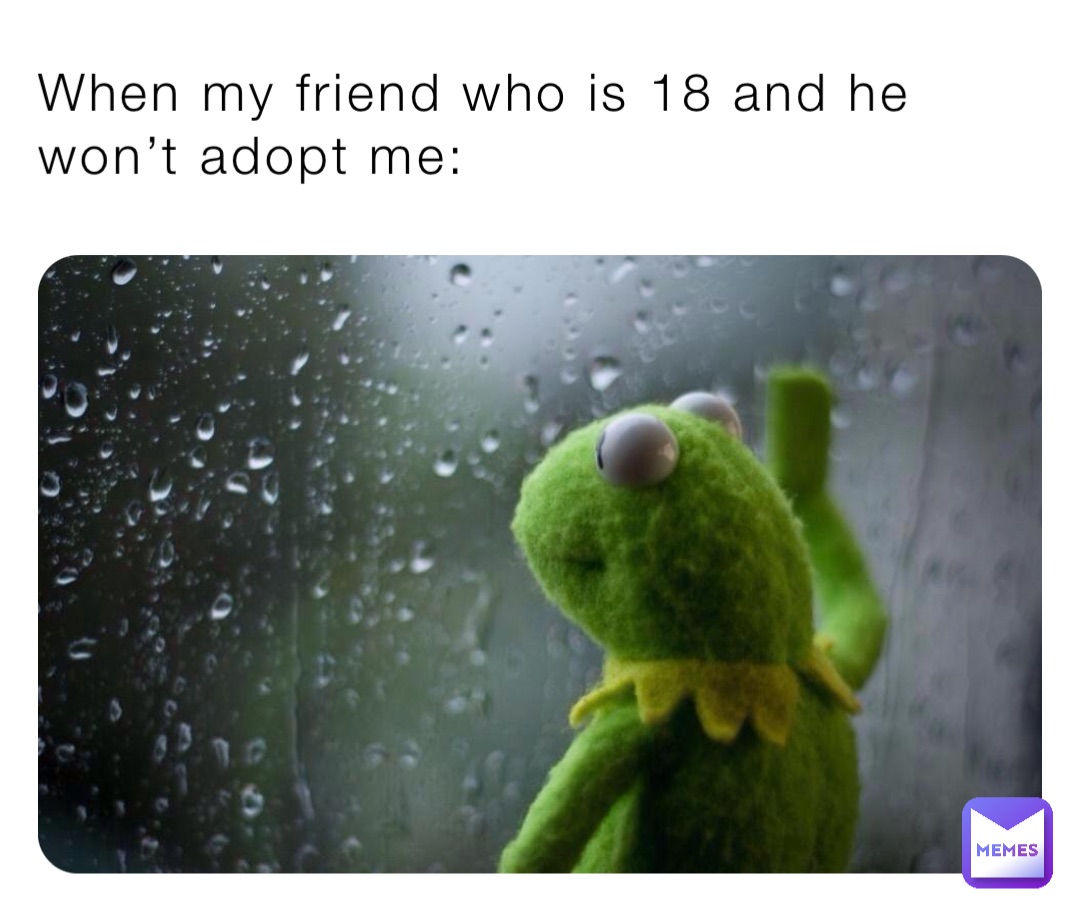 When my friend who is 18 and he won’t adopt me: